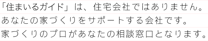 「住まいるナビ」は、住宅会社ではありません。  あなたの家づくりをサポートする会社です。  家づくりのプロがあなたの相談窓口となります。