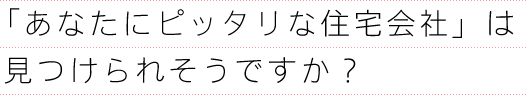 「あなたにピッタリな住宅会社」は見つけられそうですか？