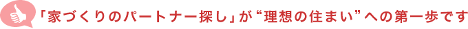 「家づくりのパートナー探し」が"理想の住まい"への第１歩です